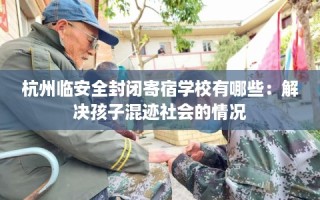 杭州临安全封闭寄宿学校有哪些：解决孩子混迹社会的情况