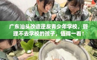 广东汕头改造逆反青少年学校，管理不去学校的孩子，值得一看！
