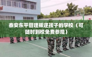 泰安东平管理叛逆孩子的学校（可随时到校免费参观）