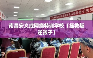 南昌安义戒网瘾特训学校（拯救叛逆孩子）