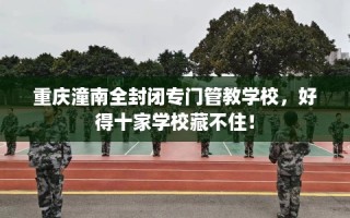 重庆潼南全封闭专门管教学校，好得十家学校藏不住！
