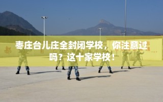 枣庄台儿庄全封闭学校，你注意过吗？这十家学校！