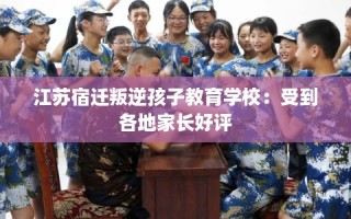 江苏宿迁叛逆孩子教育学校：受到各地家长好评