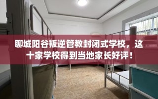 聊城阳谷叛逆管教封闭式学校，这十家学校得到当地家长好评！