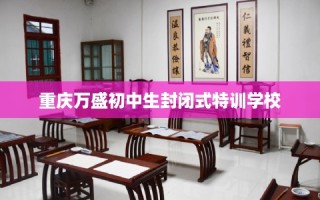 重庆万盛初中生封闭式特训学校