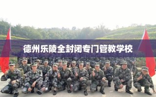 德州乐陵全封闭专门管教学校