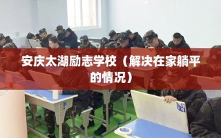 安庆太湖励志学校（解决在家躺平的情况）
