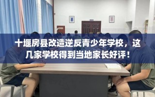 十堰房县改造逆反青少年学校，这几家学校得到当地家长好评！