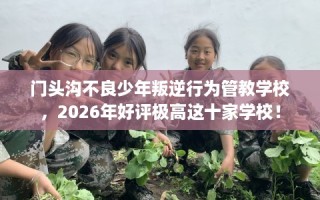 门头沟不良少年叛逆行为管教学校，2026年好评极高这十家学校！