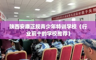 陕西安康正规青少年特训学校（行业前十的学校推荐）