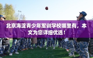 北京海淀青少年军训学校哪里有，本文为您详细优选！