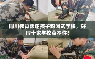 铜川教育叛逆孩子封闭式学校，好得十家学校藏不住！
