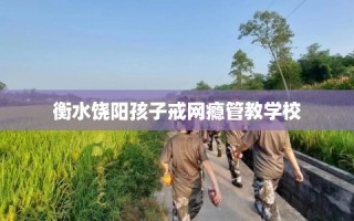 衡水饶阳孩子戒网瘾管教学校
