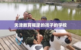 天津教育叛逆的孩子的学校