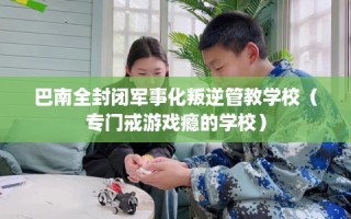 巴南全封闭军事化叛逆管教学校（专门戒游戏瘾的学校）