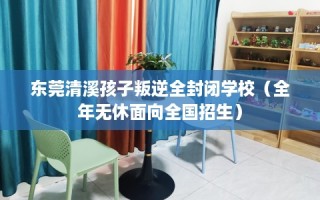 东莞清溪孩子叛逆全封闭学校（全年无休面向全国招生）