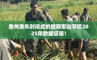 惠州惠东封闭式的短期军训学校2025年数据证明！