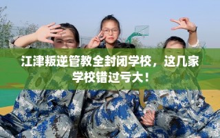 江津叛逆管教全封闭学校，这几家学校错过亏大！