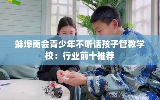 蚌埠禹会青少年不听话孩子管教学校：行业前十推荐