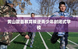 黄山歙县教育叛逆青少年封闭式学校