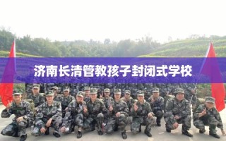 济南长清管教孩子封闭式学校