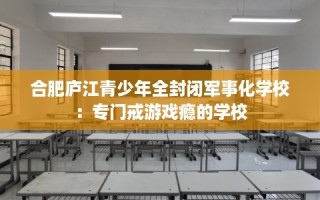 合肥庐江青少年全封闭军事化学校：专门戒游戏瘾的学校