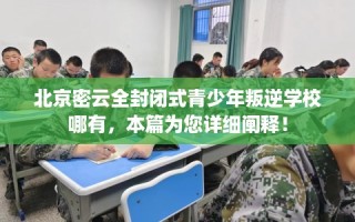北京密云全封闭式青少年叛逆学校哪有，本篇为您详细阐释！