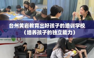 台州黄岩教育出好孩子的培训学校（培养孩子的独立能力）