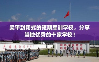 梁平封闭式的短期军训学校，分享当地优秀的十家学校！