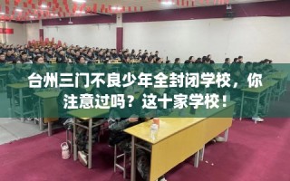 台州三门不良少年全封闭学校，你注意过吗？这十家学校！