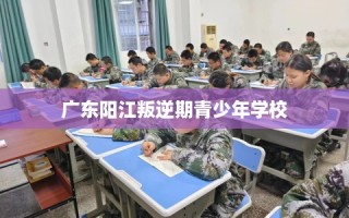 广东阳江叛逆期青少年学校