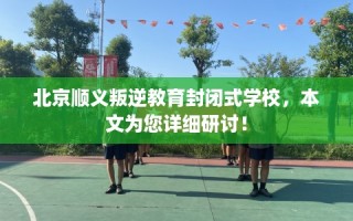北京顺义叛逆教育封闭式学校，本文为您详细研讨！