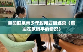 阜阳临泉青少年封闭式训练营（解决在家躺平的情况）