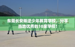 东莞长安叛逆少年教育学校，分享当地优秀的10家学校！