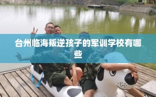 台州临海叛逆孩子的军训学校有哪些