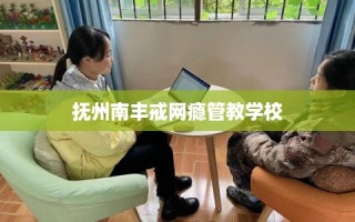抚州南丰戒网瘾管教学校