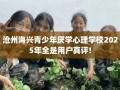 沧州海兴青少年厌学心理学校2025年全是用户真评!