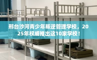 邢台沙河青少年叛逆管理学校，2025年权威推出这10家学校！