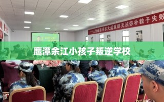 鹰潭余江小孩子叛逆学校