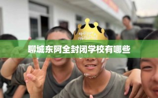 聊城东阿全封闭学校有哪些