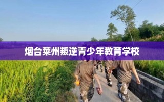 烟台莱州叛逆青少年教育学校