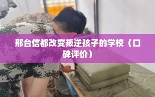 邢台信都改变叛逆孩子的学校（口碑评价）