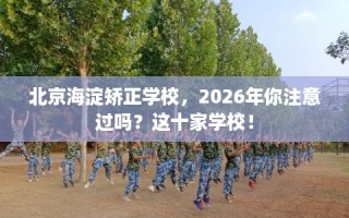 北京海淀矫正学校，2026年你注意过吗？这十家学校！