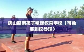 唐山路南孩子叛逆教育学校（可免费到校参观）