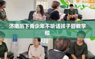 济南历下青少年不听话孩子管教学校