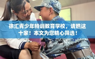 徐汇青少年特训教育学校，请瞧这十家！本文为您精心筛选！