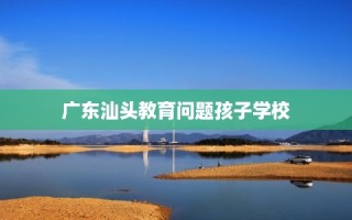 广东汕头教育问题孩子学校
