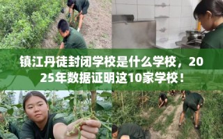 镇江丹徒封闭学校是什么学校，2025年数据证明这10家学校！