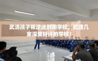 武清孩子叛逆送封闭学校，梳理几家深受好评的学校！