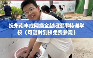 抚州南丰戒网瘾全封闭军事特训学校（可随时到校免费参观）